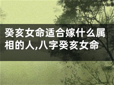 癸亥女命适合嫁什么属相的人,八字癸亥女命