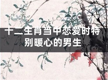 十二生肖当中恋爱时特别暖心的男生
