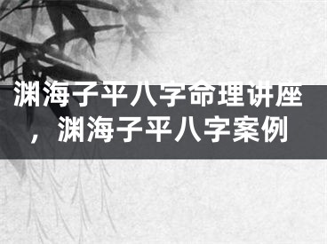 渊海子平八字命理讲座，渊海子平八字案例