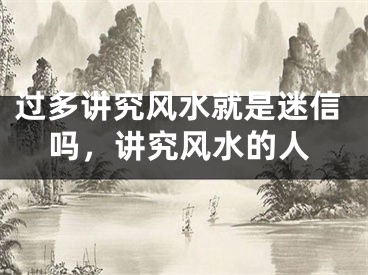 过多讲究风水就是迷信吗，讲究风水的人