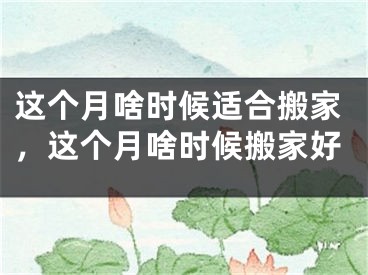 这个月啥时候适合搬家，这个月啥时候搬家好