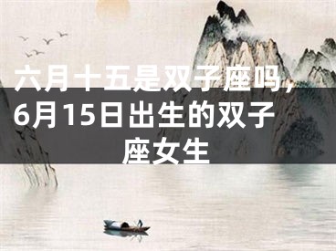 六月十五是双子座吗,6月15日出生的双子座女生