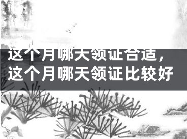这个月哪天领证合适,这个月哪天领证比较好