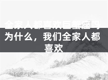 全家人都喜欢巨蟹座吗为什么，我们全家人都喜欢
