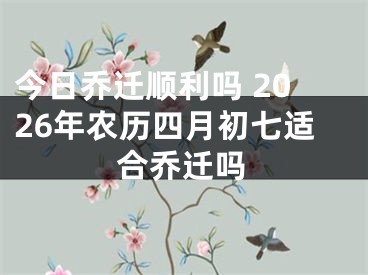 今日乔迁顺利吗 2026年农历四月初七适合乔迁吗