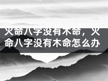 火命八字没有木命,火命八字没有木命怎么办