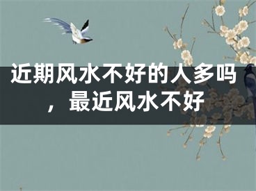 近期风水不好的人多吗，最近风水不好