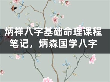 炳祥八字基础命理课程笔记，炳森国学八字