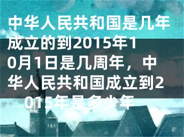 中华人民共和国是几年成立的到2015年10月1日是几周年，中华人民共和国成立到2015年是多少年