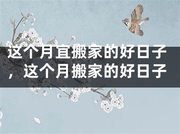 这个月宜搬家的好日子,这个月搬家的好日子
