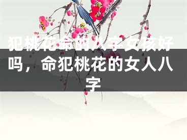 犯桃花命的八字女孩好吗，命犯桃花的女人八字