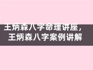 王炳森八字命理讲座，王炳森八字案例讲解