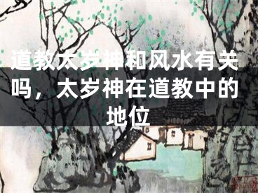 道教太岁神和风水有关吗,太岁神在道教中的地位