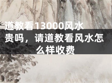 道教看13000风水贵吗,请道教看风水怎么样收费