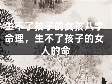 生不了孩子的女孩八字命理，生不了孩子的女人的命