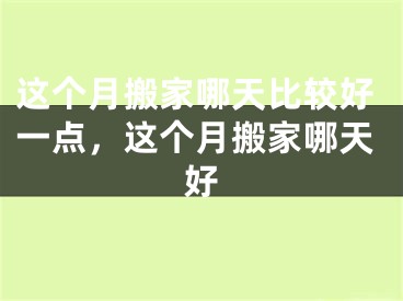 这个月搬家哪天比较好一点，这个月搬家哪天好