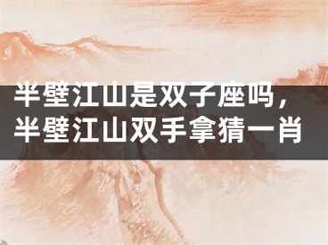 半壁江山是双子座吗，半壁江山双手拿猜一肖