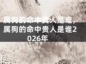 属狗的命中贵人是谁，属狗的命中贵人是谁2026年