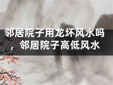 邻居院子用龙坏风水吗，邻居院子高低风水