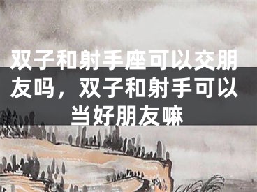 双子和射手座可以交朋友吗，双子和射手可以当好朋友嘛