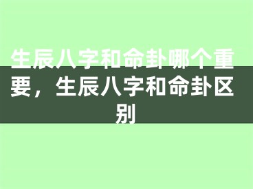 生辰八字和命卦哪个重要，生辰八字和命卦区别