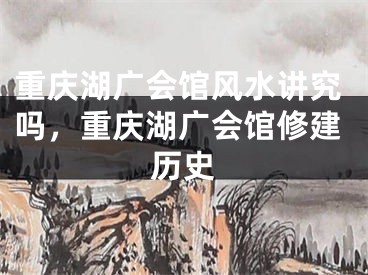 重庆湖广会馆风水讲究吗，重庆湖广会馆修建历史