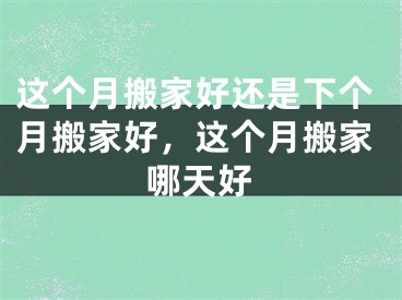 这个月搬家好还是下个月搬家好,这个月搬家哪天好