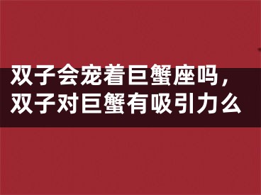 双子会宠着巨蟹座吗,双子对巨蟹有吸引力么