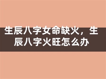 生辰八字女命缺火，生辰八字火旺怎么办