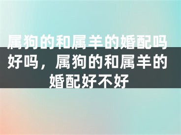 属狗的和属羊的婚配吗好吗，属狗的和属羊的婚配好不好