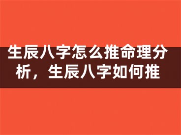 生辰八字怎么推命理分析，生辰八字如何推