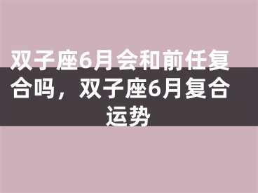 双子座6月会和前任复合吗,双子座6月复合运势