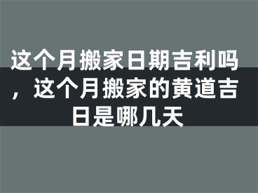 这个月搬家日期吉利吗，这个月搬家的黄道吉日是哪几天