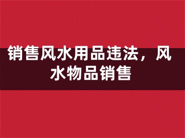 销售风水用品违法,风水物品销售