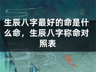 生辰八字最好的命是什么命,生辰八字称命对照表