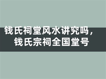 钱氏祠堂风水讲究吗，钱氏宗祠全国堂号