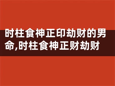 时柱食神正印劫财的男命,时柱食神正财劫财