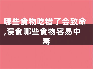 哪些食物吃错了会致命,误食哪些食物容易中毒