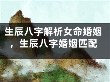 生辰八字解析女命婚姻，生辰八字婚姻匹配