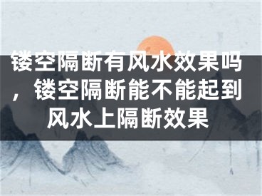 镂空隔断有风水效果吗，镂空隔断能不能起到风水上隔断效果