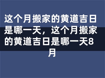 这个月搬家的黄道吉日是哪一天，这个月搬家的黄道吉日是哪一天8月