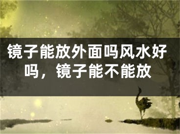 镜子能放外面吗风水好吗，镜子能不能放
