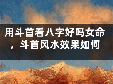 用斗首看八字好吗女命，斗首风水效果如何