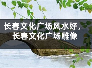 长春文化广场风水好，长春文化广场雕像