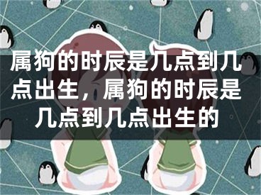 属狗的时辰是几点到几点出生,属狗的时辰是几点到几点出生的