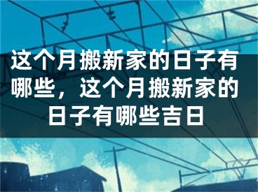 这个月搬新家的日子有哪些,这个月搬新家的日子有哪些吉日