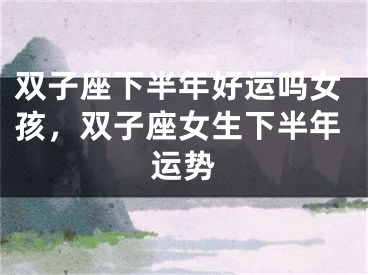 双子座下半年好运吗女孩，双子座女生下半年运势