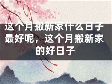 这个月搬新家什么日子最好呢，这个月搬新家的好日子
