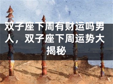 双子座下周有财运吗男人，双子座下周运势大揭秘