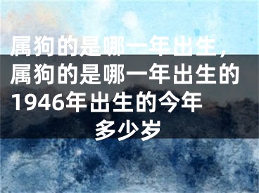 属狗的是哪一年出生，属狗的是哪一年出生的1946年出生的今年多少岁